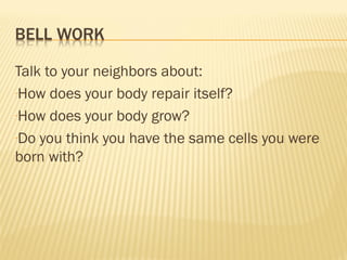 Talk to your neighbors about:
-How does your body repair itself?
-How does your body grow?
-Do you think you have the same cells you were
born with?
 