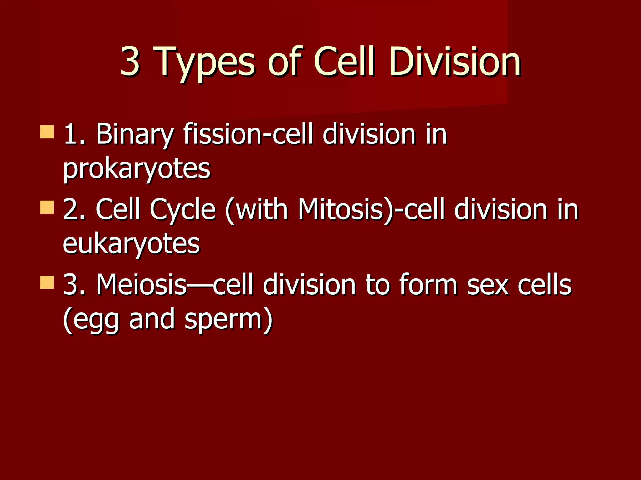 3 Types of Cell Division
 1. Binary fission-cell division in
  prokaryotes
 2. Cell Cycle (with Mitosis)-cell division in
  eukaryotes
 3. Meiosis—cell division to form sex cells
  (egg and sperm)
 