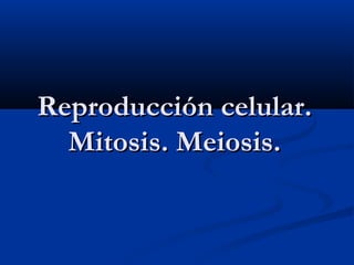 Reproducción celular.Reproducción celular.
Mitosis. Meiosis.Mitosis. Meiosis.
 