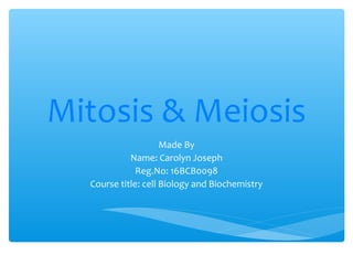 Mitosis & Meiosis
Made By
Name: Carolyn Joseph
Reg.No: 16BCB0098
Course title: cell Biology and Biochemistry
 