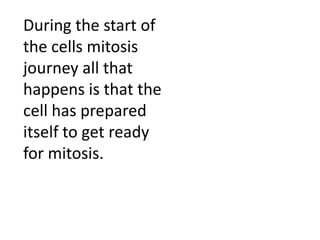 During the start of the cells mitosis journey all that happens is that the cell has prepared itself to get ready for mitosis.