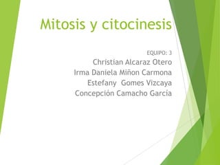 Mitosis y citocinesis
EQUIPO: 3

Christian Alcaraz Otero
Irma Daniela Miñon Carmona
Estefany Gomes Vizcaya
Concepción Camacho García

 