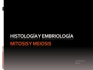 Histología y embriologíaMitosis y meiosis Dr. Raúl M. Desvars G. Mayo 2011 