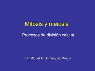 Mitosis y meiosis
Procesos de división celular
Dr. Miguel A. Domínguez Muñoz
 