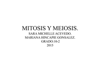 MITOSIS Y MEIOSIS.
SARA MICHELLE ACEVEDO.
MARIANA HINCAPIE GONSALEZ.
GRADO:10-2
2015
 