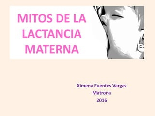 Ximena Fuentes Vargas
Matrona
2016
MITOS DE LA
LACTANCIA
MATERNA
 