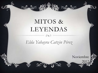 MITOS &
  LEYENDAS
Elda Yahayra Catzin Pérez

                        Noviembre
                             2012
 