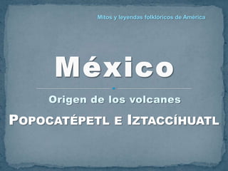 Mitos y leyendas folklóricos de América




    Origen de los volcanes

POPOCATÉPETL      E IZTACCÍHUATL
 