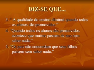 DIZ-SE QUE... 3. “ A qualidade do ensino diminui quando todos os alunos são promovidos.” 4. “Quando todos os alunos são promovidos acontece que muitos passam de ano sem saber nada.” 5. “Os pais não concordam que seus filhos passem sem saber nada.” 