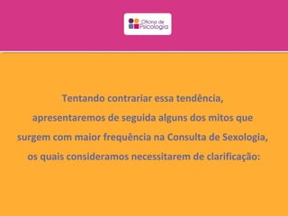 Tentando contrariar essa tendência,
   apresentaremos de seguida alguns dos mitos que
surgem com maior frequência na Consulta de Sexologia,
  os quais consideramos necessitarem de clarificação:
 