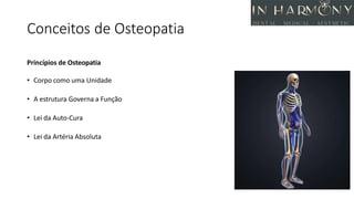 Conceitos de Osteopatia
Princípios de Osteopatia
• Corpo como uma Unidade
• A estrutura Governa a Função
• Lei da Auto-Cura
• Lei da Artéria Absoluta
 