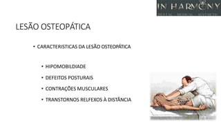 LESÃO OSTEOPÁTICA
• CARACTERISTICAS DA LESÃO OSTEOPÁTICA
• HIPOMOBILDIADE
• DEFEITOS POSTURAIS
• CONTRAÇÕES MUSCULARES
• TRANSTORNOS RELFEXOS À DISTÂNCIA
 