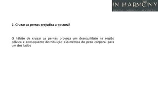 2. Cruzar as pernas prejudica a postura?
O hábito de cruzar as pernas provoca um desequilíbrio na região
pélvica e consequente distribuição assimétrica do peso corporal para
um dos lados
 
