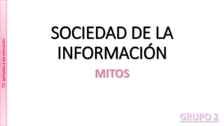 SOCIEDAD DE LA
INFORMACIÓN
MITOS
TICaplicadasaalaeducación
GRUPO 2
 