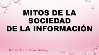 MITOS DE LA
SOCIEDAD
DE LA INFORMACIÓN
Mª del Rocío Cruz Gallego
 