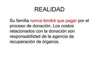 REALIDAD
Su familia nunca tendrá que pagar por el
proceso de donación. Los costos
relacionados con la donación son
responsabilidad de la agencia de
recuperación de órganos.
 
