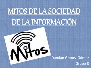 MITOS DE LA SOCIEDAD
DE LA INFORMACIÓN
Damián Gómez Gómez
Grupo 8
 