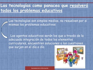 Las tecnologías como panacea que resolverá
todos los problemas educativos
Las tecnologías son simples medios, no resuelven...