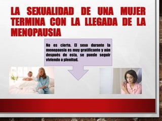 LA SEXUALIDAD DE UNA MUJER 
TERMINA CON LA LLEGADA DE LA 
MENOPAUSIA 
No es cierto. El sexo durante la 
menopausia es muy gratificante y aún 
después de esta, se puede seguir 
viviendo a plenitud. 
 