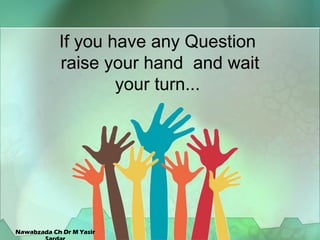 If you have any Question
raise your hand and wait
your turn...
Nawabzada Ch Dr M Yasir
 
