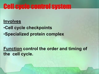 Cell cycle control system
Involves
•Cell cycle checkpoints
•Specialized protein complex
Function control the order and timing of
the cell cycle.
 