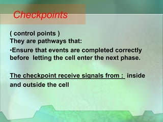 ( control points )
They are pathways that:
•Ensure that events are completed correctly
before letting the cell enter the next phase.
The checkpoint receive signals from : inside
and outside the cell
Checkpoints
 