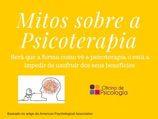Mitos sobre a
Psicoterapia
Baseado no artigo da American Psychological Association
Será que a forma como vê a psicoterapia o está a
impedir de usufruir dos seus benefícios
 