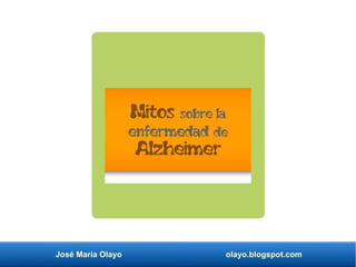 José María Olayo olayo.blogspot.com
Mitos sobre la
enfermedad de
Alzheimer
 