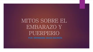 MITOS SOBRE EL
EMBARAZO Y
PUERPERIO
POR: ENFERMERA BELKIS BULTRÓN
 