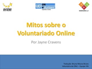 Mitos sobre o
Voluntariado Online
    Por Jayne Cravens




                         Tradução: Bruna Moura Bruno
                        Voluntária da ONU – Equipe IVA
 