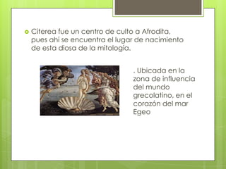    Citerea fue un centro de culto a Afrodita,
    pues ahí se encuentra el lugar de nacimiento
    de esta diosa de la mitología.


                                 . Ubicada en la
                                 zona de influencia
                                 del mundo
                                 grecolatino, en el
                                 corazón del mar
                                 Egeo
 