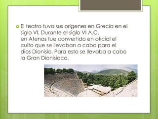  El teatro tuvo sus orígenes en Grecia en el
  siglo VI. Durante el siglo VI A.C.
  en Atenas fue convertido en oficial el
  culto que se llevaban a cabo para el
  dios Dionisio. Para esto se llevaba a cabo
  la Gran Dionisiaca.
 