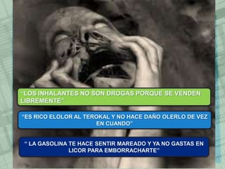 “ES RICO ELOLOR AL TEROKAL Y NO HACE DAÑO OLERLO DE VEZ
EN CUANDO”
“ LA GASOLINA TE HACE SENTIR MAREADO Y YA NO GASTAS EN
LICOR PARA EMBORRACHARTE”
“LOS INHALANTES NO SON DROGAS PORQUE SE VENDEN
LIBREMENTE”
 