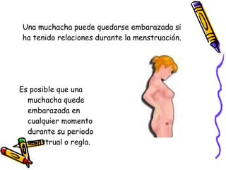 Una muchacha puede quedarse embarazada si ha tenido relaciones durante la menstruación. Es posible que una muchacha quede embarazada en cualquier momento durante su periodo menstrual o regla. 