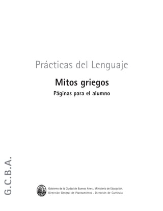 Prácticas del Lenguaje • Mitos griegos • Páginas para el alumno 3
Prácticas del Lenguaje
Mitos griegos
Páginas para el alumno
Gobierno de la Ciudad de Buenos Aires . Ministerio de Educación.
Dirección General de Planeamiento . Dirección de Currícula
G.C.B.A.
 
