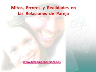 Mitos,  Errores  y  Realidades  en 
   las  Relaciones  de  Pareja




      www.terapiadeparejagac.es
 