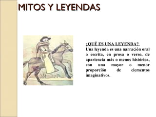 MITOS Y LEYENDAS ¿QUÉ ES UNA LEYENDA?  Una leyenda es una narración oral o escrita, en prosa o verso, de apariencia más o menos histórica, con una mayor o menor proporción de elementos imaginativos.  