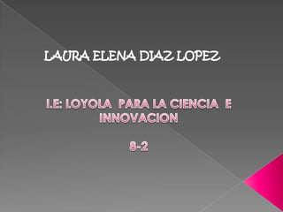    LAURA ELENA DIAZ LOPEZ I.E: LOYOLA  PARA LA CIENCIA  E INNOVACION   8-2 