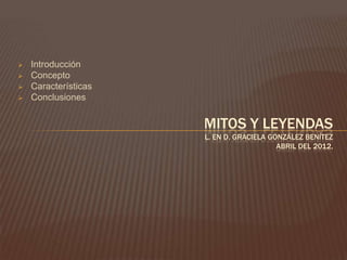    Introducción
   Concepto
   Características
   Conclusiones


                      MITOS Y LEYENDAS
                      L. EN D. GRACIELA GONZÁLEZ BENÍTEZ
                                          ABRIL DEL 2012.
 