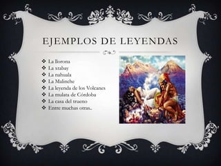 EJEMPLOS DE LEYENDAS
   La llorona
   La xtabay
   La nahuala
   La Malinche
   La leyenda de los Volcanes
   La mulata de Córdoba
   La casa del trueno
   Entre muchas otras..
 