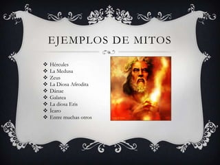 EJEMPLOS DE MITOS

   Hércules
   La Medusa
   Zeus
   La Diosa Afrodita
   Dánae
   Galatea
   La diosa Eris
   Ícaro
   Entre muchas otros
 