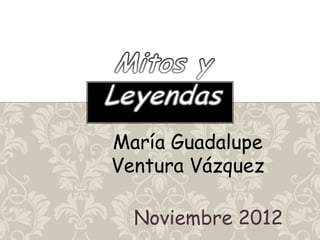 María Guadalupe
Ventura Vázquez

  Noviembre 2012
 