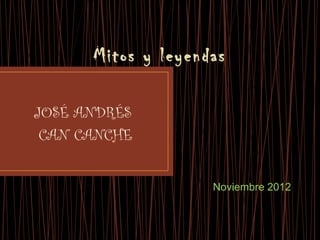 Mitos y leyendas

JOSÉ ANDRÉS
 CAN CANCHE


                    Noviembre 2012
 
