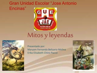 Gran Unidad Escolar “Jose Antonio 
Encinas” 
Mitos y leyendas 
Presentado por: 
Maryam Fernanda Belizario Molina 
Erika Elisabeth Chino Paccsi 
 