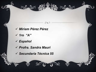  Miriam Pérez Pérez 
 1ro “A” 
 Español 
 Profra. Sandra Mauri 
 Secundaria Técnica 55 
 