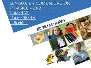 LENGUAJE Y COMUNICACIÓN
7° BÁSICO - 2012
Unidad VI
“La realidad y
la ficción”
 