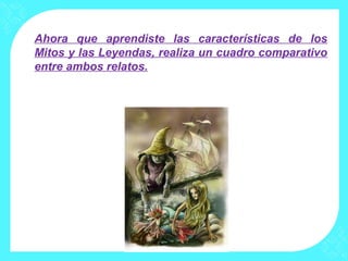 Ahora que aprendiste las características de los
Mitos y las Leyendas, realiza un cuadro comparativo
entre ambos relatos.
 