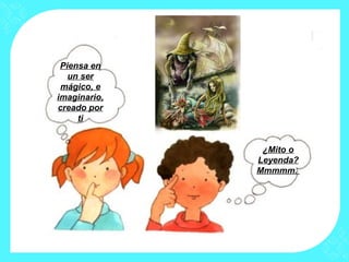 Piensa en
un ser
mágico, e
imaginario,
creado por
ti
¿Mito o
Leyenda?
Mmmmm.
 