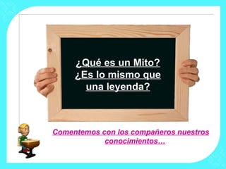 Comentemos con los compañeros nuestros
conocimientos…
¿Qué es un Mito?
¿Es lo mismo que
una leyenda?
 