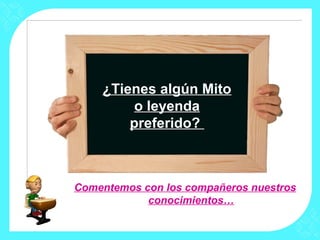 Comentemos con los compañeros nuestros
conocimientos…
¿Tienes algún Mito
o leyenda
preferido?
 